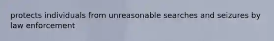 protects individuals from unreasonable searches and seizures by law enforcement