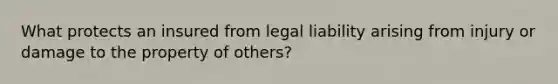 What protects an insured from legal liability arising from injury or damage to the property of others?