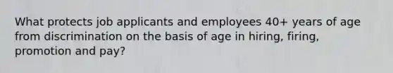 What protects job applicants and employees 40+ years of age from discrimination on the basis of age in hiring, firing, promotion and pay?