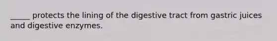 _____ protects the lining of the digestive tract from gastric juices and digestive enzymes.