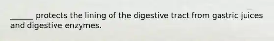 ______ protects the lining of the digestive tract from gastric juices and digestive enzymes.