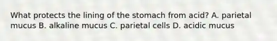 What protects the lining of the stomach from​ acid? A. parietal mucus B. alkaline mucus C. parietal cells D. acidic mucus