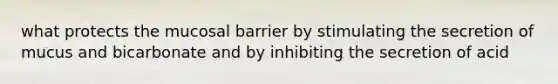 what protects the mucosal barrier by stimulating the secretion of mucus and bicarbonate and by inhibiting the secretion of acid