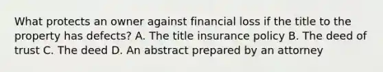 What protects an owner against financial loss if the title to the property has defects? A. The title insurance policy B. The deed of trust C. The deed D. An abstract prepared by an attorney