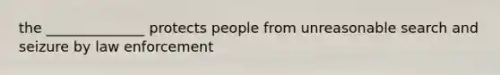 the ______________ protects people from unreasonable search and seizure by law enforcement
