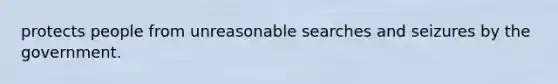 protects people from unreasonable searches and seizures by the government.