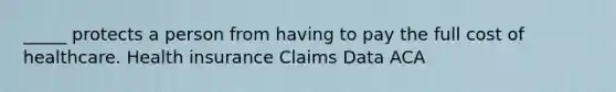 _____ protects a person from having to pay the full cost of healthcare. Health insurance Claims Data ACA