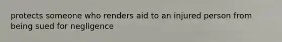 protects someone who renders aid to an injured person from being sued for negligence