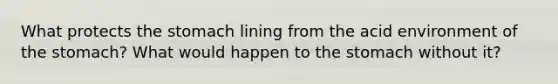 What protects <a href='https://www.questionai.com/knowledge/kLccSGjkt8-the-stomach' class='anchor-knowledge'>the stomach</a> lining from the acid environment of the stomach? What would happen to the stomach without it?