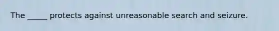 The _____ protects against unreasonable search and seizure.