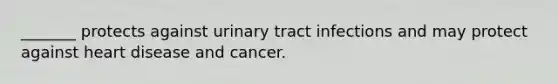 _______ protects against urinary tract infections and may protect against heart disease and cancer.