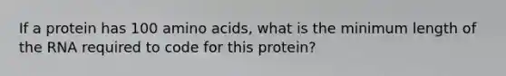 If a protein has 100 amino acids, what is the minimum length of the RNA required to code for this protein?