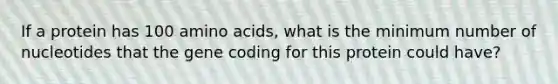 If a protein has 100 amino acids, what is the minimum number of nucleotides that the gene coding for this protein could have?