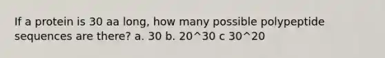 If a protein is 30 aa long, how many possible polypeptide sequences are there? a. 30 b. 20^30 c 30^20