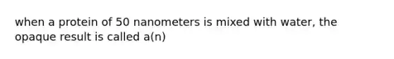 when a protein of 50 nanometers is mixed with water, the opaque result is called a(n)