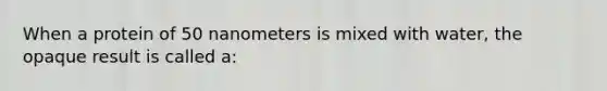 When a protein of 50 nanometers is mixed with water, the opaque result is called a: