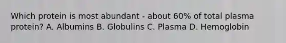 Which protein is most abundant - about 60% of total plasma protein? A. Albumins B. Globulins C. Plasma D. Hemoglobin