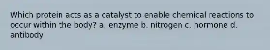 Which protein acts as a catalyst to enable <a href='https://www.questionai.com/knowledge/kc6NTom4Ep-chemical-reactions' class='anchor-knowledge'>chemical reactions</a> to occur within the body? a. enzyme b. nitrogen c. hormone d. antibody