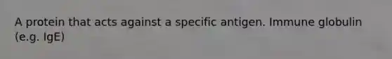 A protein that acts against a specific antigen. Immune globulin (e.g. IgE)