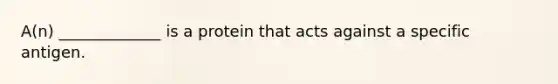 A(n) _____________ is a protein that acts against a specific antigen.