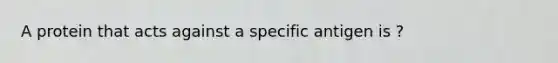 A protein that acts against a specific antigen is ?