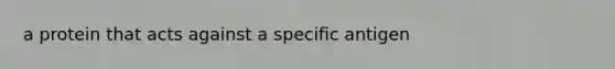 a protein that acts against a specific antigen