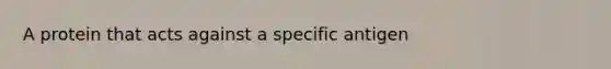 A protein that acts against a specific antigen