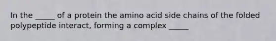 In the _____ of a protein the amino acid side chains of the folded polypeptide interact, forming a complex _____