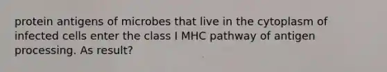 protein antigens of microbes that live in the cytoplasm of infected cells enter the class I MHC pathway of antigen processing. As result?