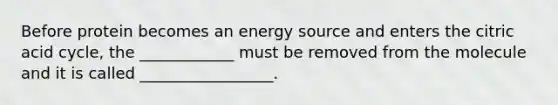 Before protein becomes an energy source and enters the citric acid cycle, the ____________ must be removed from the molecule and it is called _________________.