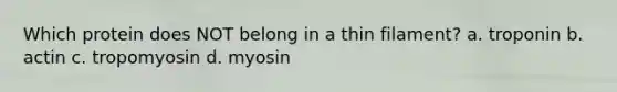 Which protein does NOT belong in a thin filament? a. troponin b. actin c. tropomyosin d. myosin