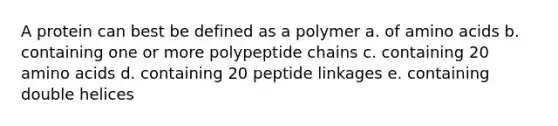 A protein can best be defined as a polymer a. of amino acids b. containing one or more polypeptide chains c. containing 20 amino acids d. containing 20 peptide linkages e. containing double helices