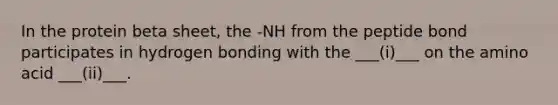 In the protein beta sheet, the -NH from the peptide bond participates in hydrogen bonding with the ___(i)___ on the amino acid ___(ii)___.