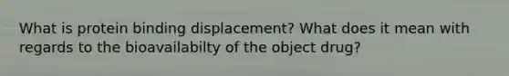 What is protein binding displacement? What does it mean with regards to the bioavailabilty of the object drug?