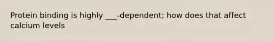 Protein binding is highly ___-dependent; how does that affect calcium levels