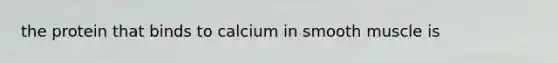 the protein that binds to calcium in smooth muscle is