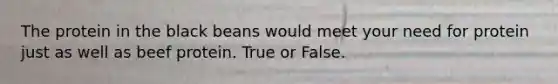 The protein in the black beans would meet your need for protein just as well as beef protein. True or False.