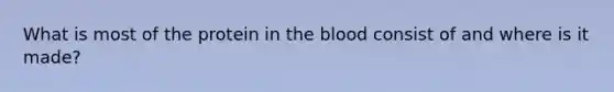 What is most of the protein in the blood consist of and where is it made?