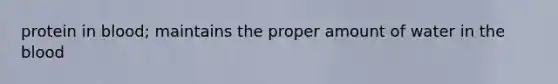 protein in blood; maintains the proper amount of water in the blood