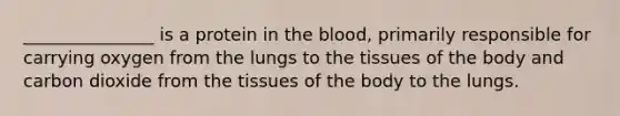 _______________ is a protein in the blood, primarily responsible for carrying oxygen from the lungs to the tissues of the body and carbon dioxide from the tissues of the body to the lungs.