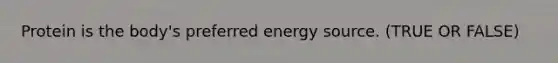 Protein is the body's preferred energy source. (TRUE OR FALSE)