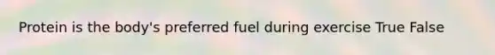 Protein is the body's preferred fuel during exercise True False