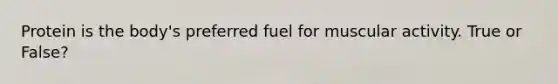 Protein is the body's preferred fuel for muscular activity. True or False?