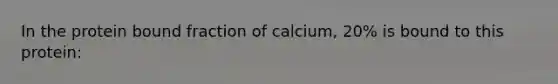 In the protein bound fraction of calcium, 20% is bound to this protein: