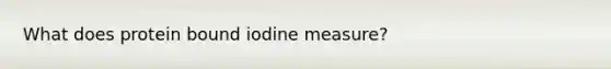 What does protein bound iodine measure?