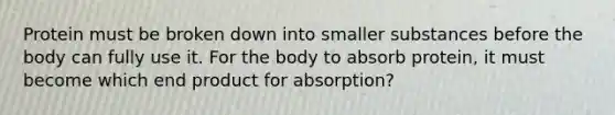 Protein must be broken down into smaller substances before the body can fully use it. For the body to absorb protein, it must become which end product for absorption?