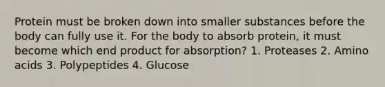 Protein must be broken down into smaller substances before the body can fully use it. For the body to absorb protein, it must become which end product for absorption? 1. Proteases 2. Amino acids 3. Polypeptides 4. Glucose