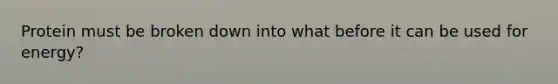 Protein must be broken down into what before it can be used for energy?