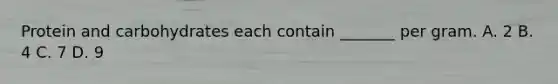 Protein and carbohydrates each contain _______ per gram. A. 2 B. 4 C. 7 D. 9