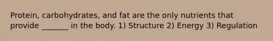 Protein, carbohydrates, and fat are the only nutrients that provide _______ in the body. 1) Structure 2) Energy 3) Regulation